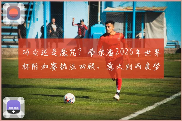巧合还是魔咒?蒂尔潘2026年世界杯附加赛执法回顾,意大利两度梦碎的背后细节
