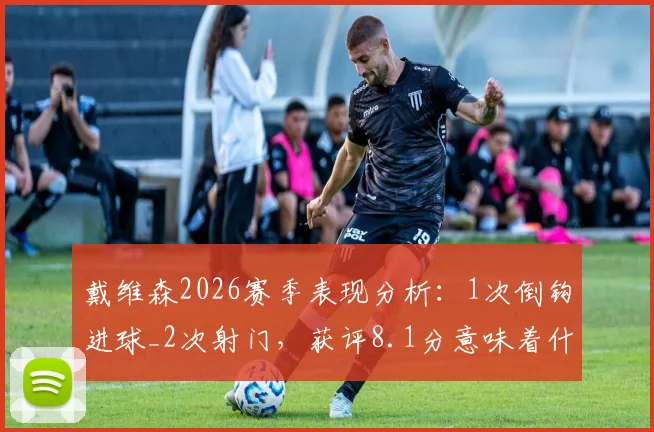 戴维森2026赛季表现分析：1次倒钩进球_2次射门，获评8.1分意味着什么？效率深度解读