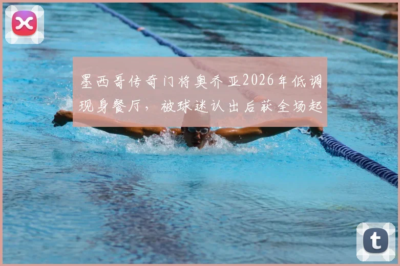 墨西哥传奇门将奥乔亚2026年低调现身餐厅，被球迷认出后获全场起立致敬鼓掌