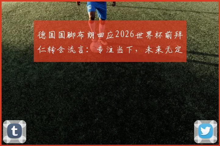 德国国脚布朗回应2026世界杯前拜仁转会流言：专注当下，未来无定论引球迷热议
