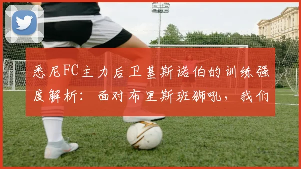 悉尼FC主力后卫基斯诺伯的训练强度解析：面对布里斯班狮吼，我们为何拥有心理与战术双重优势