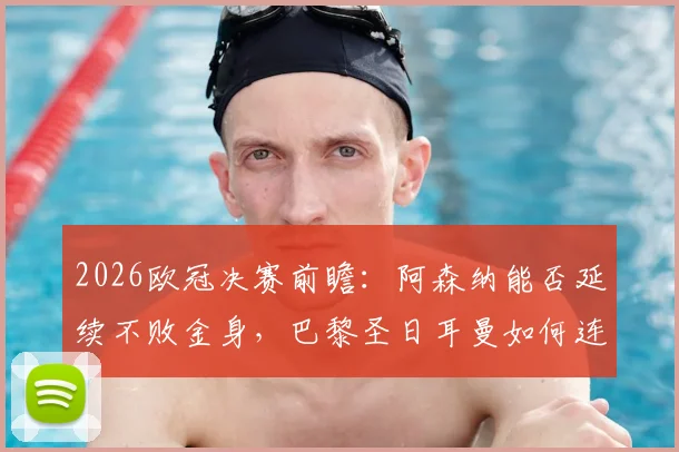2026欧冠决赛前瞻：阿森纳能否延续不败金身，巴黎圣日耳曼如何连克强敌最终问鼎？