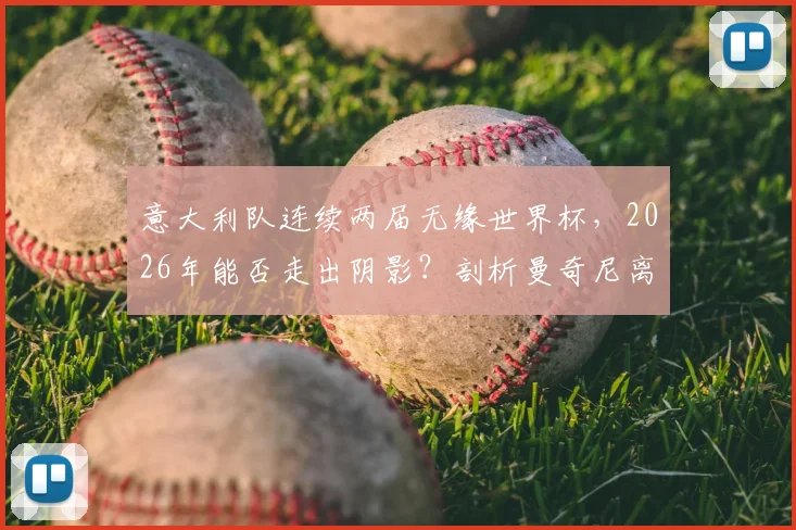 意大利队连续两届无缘世界杯，2026年能否走出阴影？剖析曼奇尼离任、青训困局与突围之路
