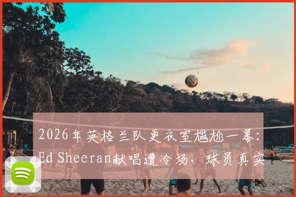 2026年英格兰队更衣室尴尬一幕:Ed Sheeran献唱遭冷场,球员真实反应引热议