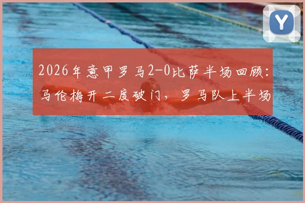2026年意甲罗马2-0比萨半场回顾：马伦梅开二度破门，罗马队上半场战术解析与球员数据一览