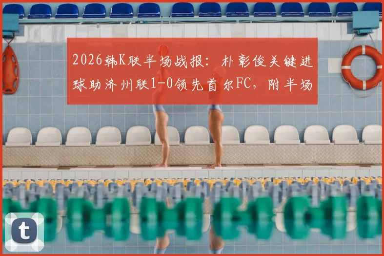 2026韩K联半场战报：朴彰俊关键进球助济州联1-0领先首尔FC，附半场数据与即时比分分析