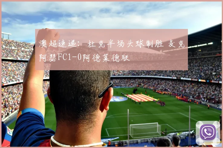 澳超速递：杜克半场头球制胜 麦克阿瑟FC1-0阿德莱德联
