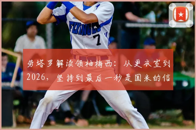 劳塔罗解读领袖梅西：从更衣室到2026，坚持到最后一秒是国米的信条
