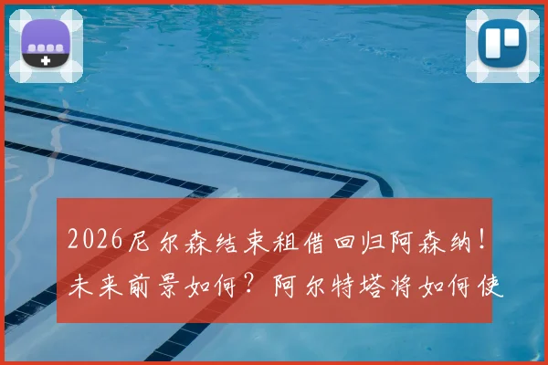 2026尼尔森结束租借回归阿森纳！未来前景如何？阿尔特塔将如何使用这位回归球员？