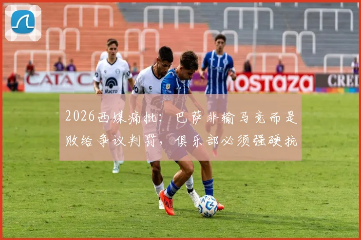 2026西媒痛批：巴萨非输马竞而是败给争议判罚，俱乐部必须强硬抗议欧足联不公