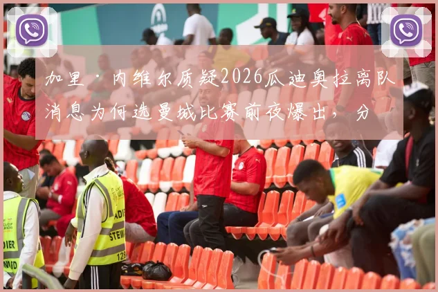 加里·内维尔质疑2026瓜迪奥拉离队消息为何选曼城比赛前夜爆出，分析传闻对球队更衣室及球员心态的实际影响