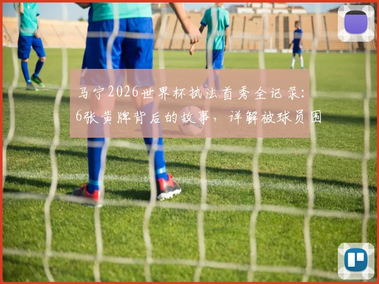 马宁2026世界杯执法首秀全记录：6张黄牌背后的故事，详解被球员围攻事件始末及后续影响