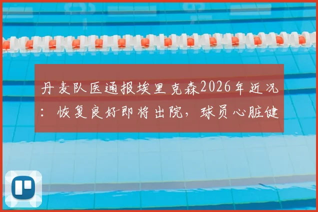 丹麦队医通报埃里克森2026年近况：恢复良好即将出院，球员心脏健康管理与球队危机应对引关注