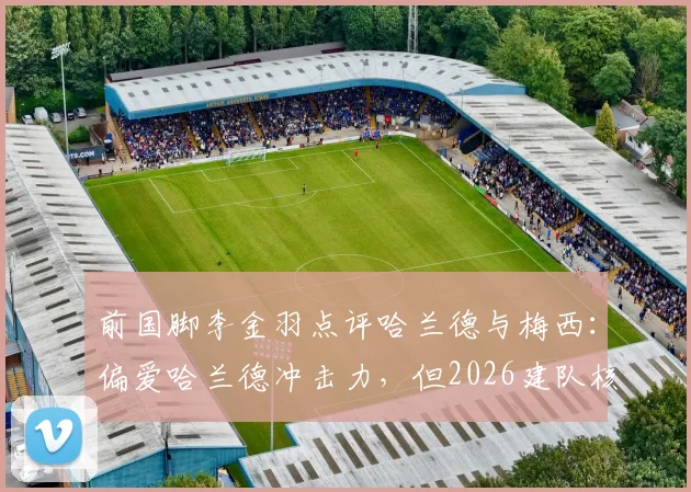 前国脚李金羽点评哈兰德与梅西：偏爱哈兰德冲击力，但2026建队核心首选梅西