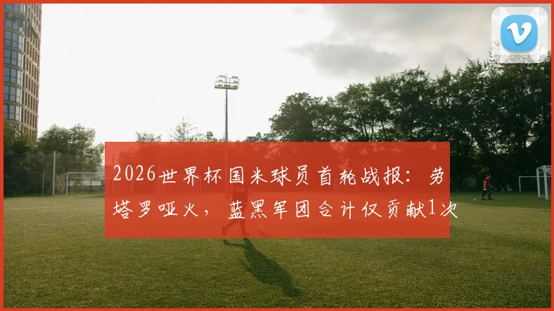 2026世界杯国米球员首轮战报：劳塔罗哑火，蓝黑军团合计仅贡献1次助攻