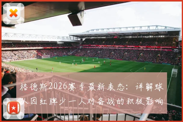 格德斯2026赛季最新表态:详解球队因红牌少一人对备战的积极影响,及个人保持状态方法