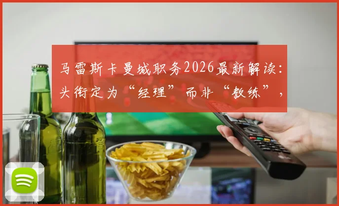 马雷斯卡曼城职务2026最新解读：头衔定为“经理”而非“教练”，背后权限与职责有何不同？