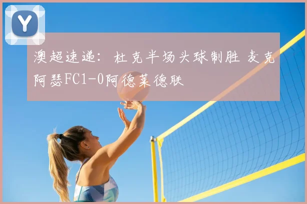 澳超速递：杜克半场头球制胜 麦克阿瑟FC1-0阿德莱德联