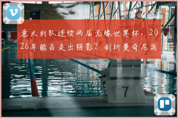意大利队连续两届无缘世界杯，2026年能否走出阴影？剖析曼奇尼离任、青训困局与突围之路