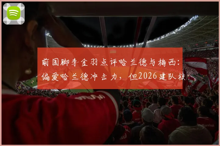 前国脚李金羽点评哈兰德与梅西:偏爱哈兰德冲击力,但2026建队核心首选梅西