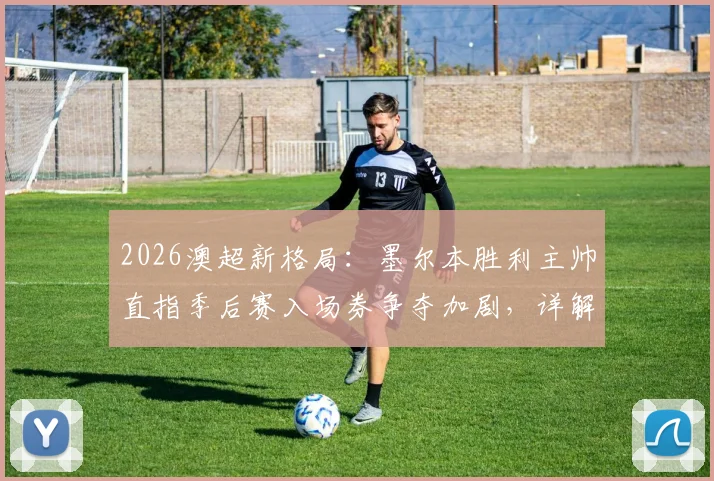 2026澳超新格局:墨尔本胜利主帅直指季后赛入场券争夺加剧,详解锁定前六关键战策略