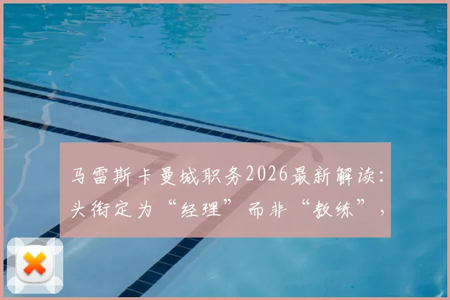 马雷斯卡曼城职务2026最新解读：头衔定为“经理”而非“教练”，背后权限与职责有何不同？