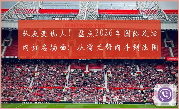 队友变仇人！盘点2026年国际足坛内讧名场面：从荷兰帮内斗到法国队之谜