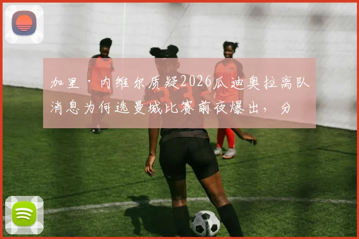 加里·内维尔质疑2026瓜迪奥拉离队消息为何选曼城比赛前夜爆出,分析传闻对球队更衣室及球员心态的实际影响