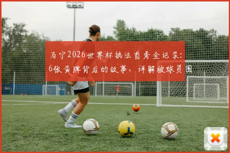 马宁2026世界杯执法首秀全记录：6张黄牌背后的故事，详解被球员围攻事件始末及后续影响