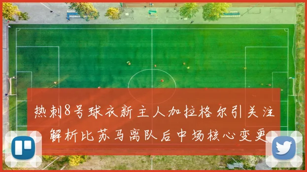 热刺8号球衣新主人加拉格尔引关注，解析比苏马离队后中场核心变更及2026赛季前景
