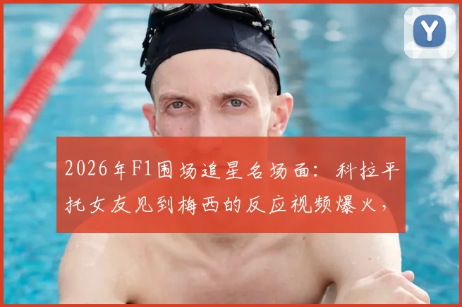 2026年F1围场追星名场面：科拉平托女友见到梅西的反应视频爆火，表情包全网疯传