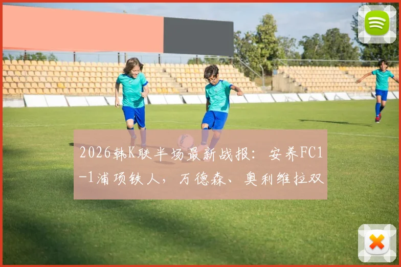 2026韩K联半场最新战报：安养FC1-1浦项铁人，万德森、奥利维拉双双建功，附高清进球视频集锦