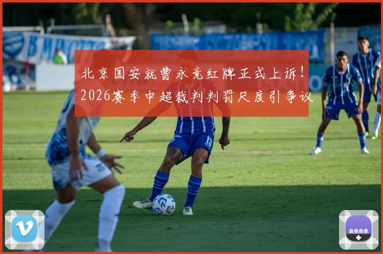 北京国安就曹永竞红牌正式上诉！2026赛季中超裁判判罚尺度引争议，俱乐部申诉流程全解析