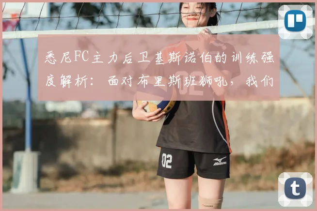 悉尼FC主力后卫基斯诺伯的训练强度解析：面对布里斯班狮吼，我们为何拥有心理与战术双重优势