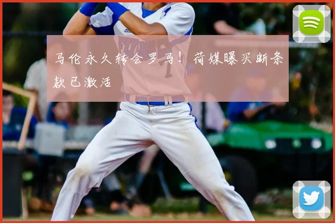 马伦永久转会罗马！荷媒曝买断条款已激活