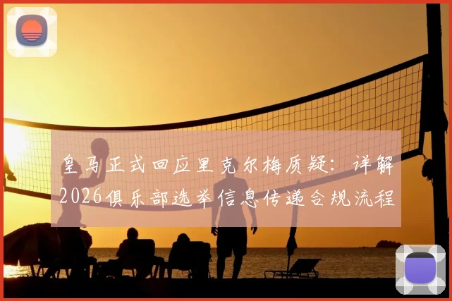 皇马正式回应里克尔梅质疑：详解2026俱乐部选举信息传递合规流程，无任何舞弊行为