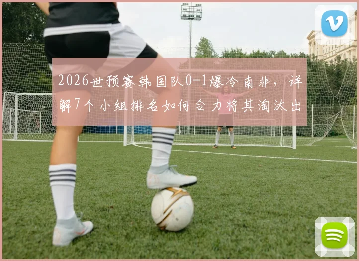 2026世预赛韩国队0-1爆冷南非，详解7个小组排名如何合力将其淘汰出局