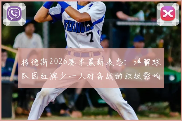 格德斯2026赛季最新表态：详解球队因红牌少一人对备战的积极影响，及个人保持状态方法