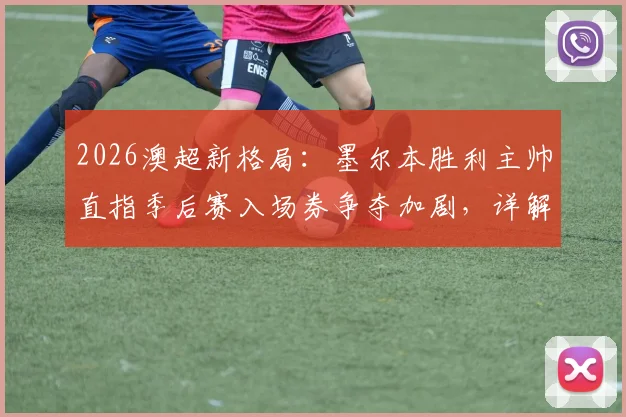 2026澳超新格局：墨尔本胜利主帅直指季后赛入场券争夺加剧，详解锁定前六关键战策略