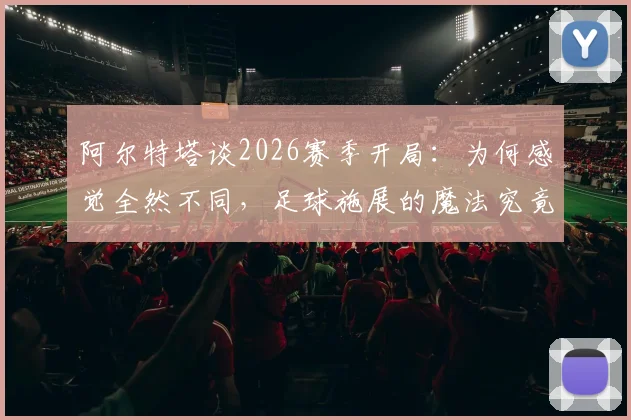 阿尔特塔谈2026赛季开局：为何感觉全然不同，足球施展的魔法究竟是什么？