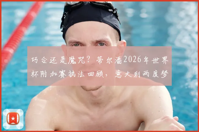 巧合还是魔咒？蒂尔潘2026年世界杯附加赛执法回顾，意大利两度梦碎的背后细节