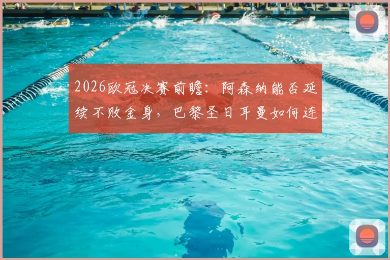 2026欧冠决赛前瞻：阿森纳能否延续不败金身，巴黎圣日耳曼如何连克强敌最终问鼎？