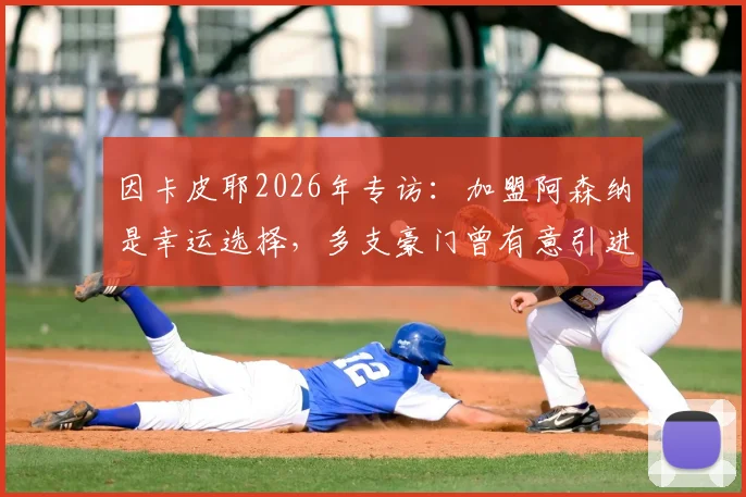 因卡皮耶2026年专访：加盟阿森纳是幸运选择，多支豪门曾有意引进，他为何最终选择枪手？