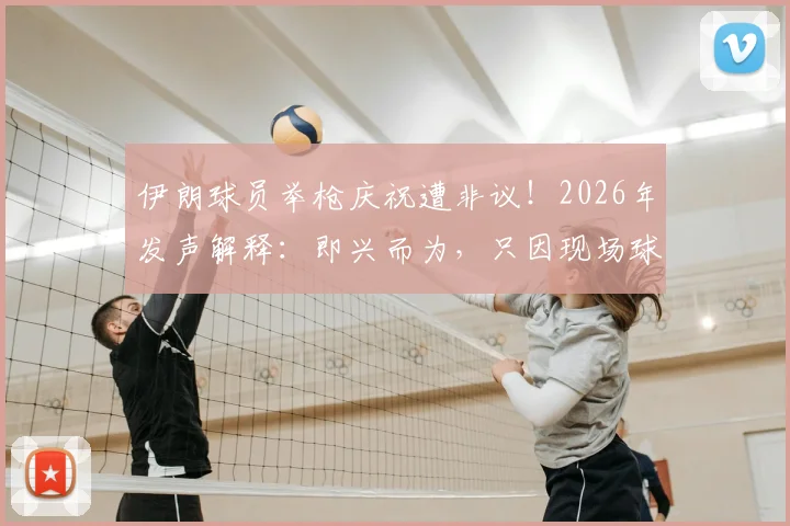 伊朗球员举枪庆祝遭非议！2026年发声解释：即兴而为，只因现场球迷热情