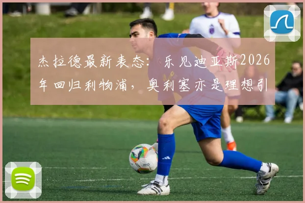 杰拉德最新表态：乐见迪亚斯2026年回归利物浦，奥利塞亦是理想引援，解析红军重建关键