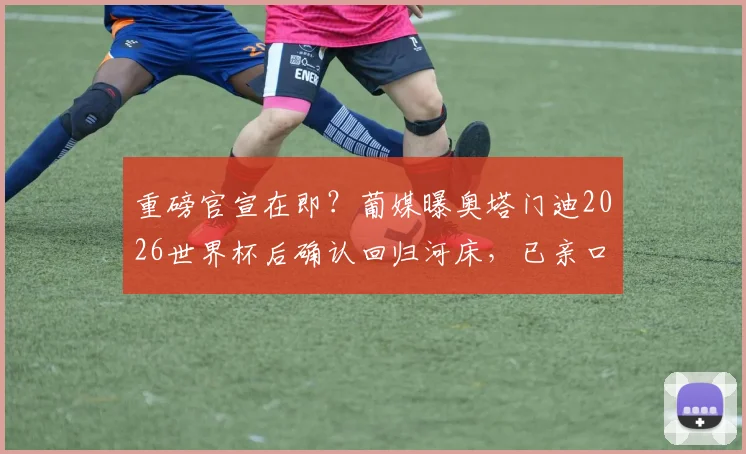 重磅官宣在即？葡媒曝奥塔门迪2026世界杯后确认回归河床，已亲口告知穆里尼奥未来计划
