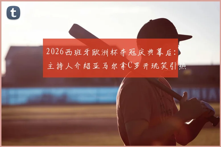 2026西班牙欧洲杯夺冠庆典幕后：主持人介绍亚马尔拿C罗开玩笑引热议，完整事件回顾与球迷反应
