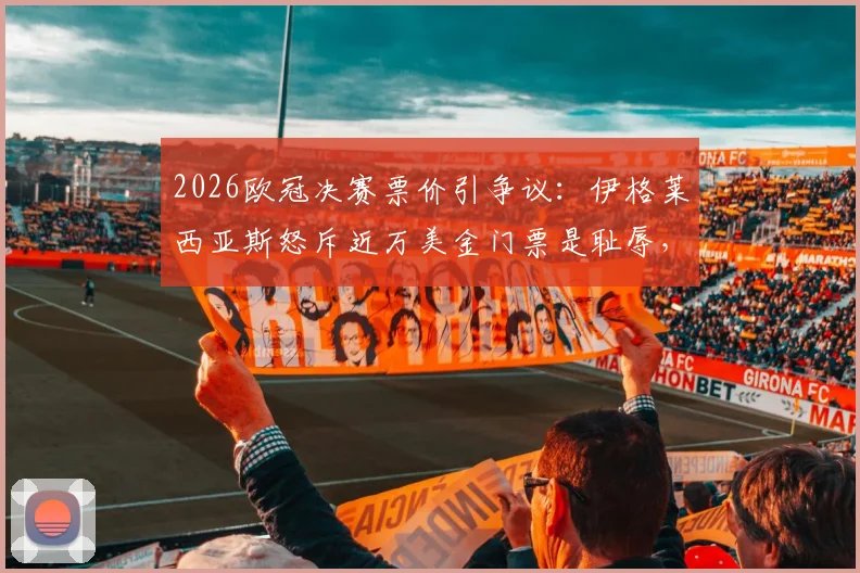 2026欧冠决赛票价引争议：伊格莱西亚斯怒斥近万美金门票是耻辱，球迷该如何应对？