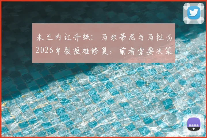 米兰内讧升级：马尔蒂尼与马拉戈2026年裂痕难修复，前者索要决策权引发俱乐部地震，未来去向成谜