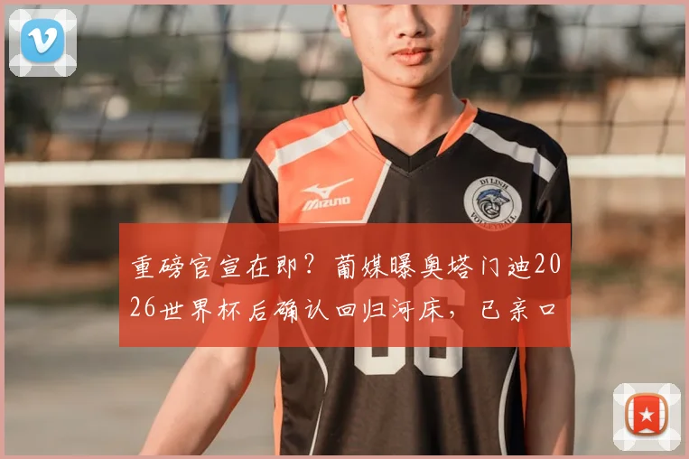 重磅官宣在即？葡媒曝奥塔门迪2026世界杯后确认回归河床，已亲口告知穆里尼奥未来计划